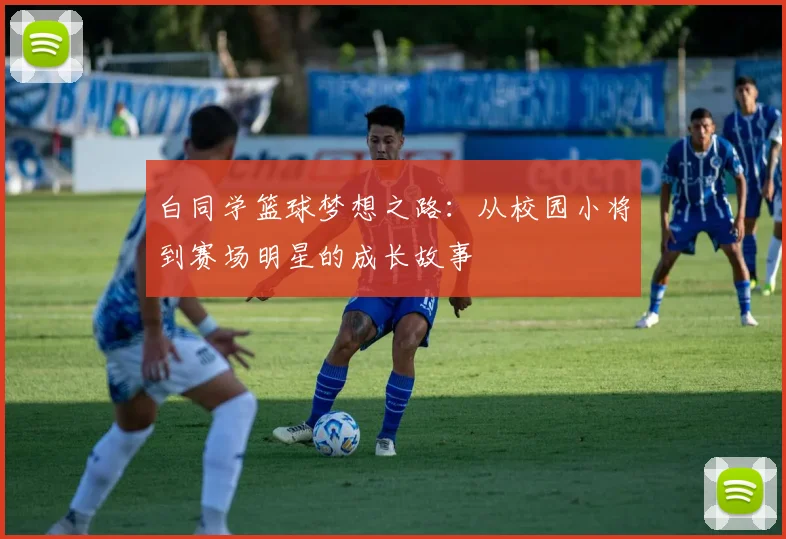白同学篮球梦想之路：从校园小将到赛场明星的成长故事
