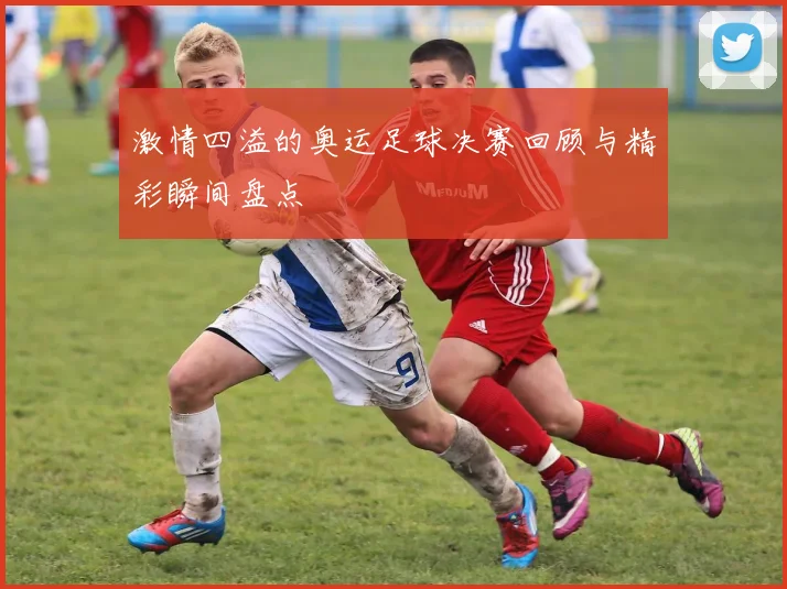 激情四溢的奥运足球决赛回顾与精彩瞬间盘点
