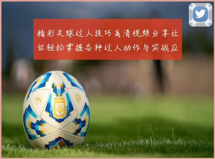 精彩足球过人技巧高清视频分享让你轻松掌握各种过人动作与实战应用