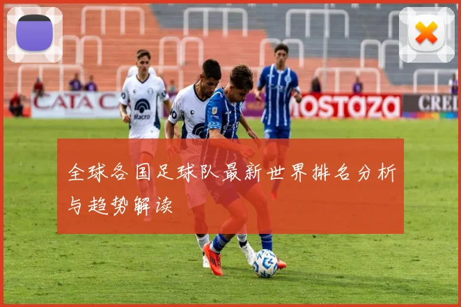 全球各国足球队最新世界排名分析与趋势解读