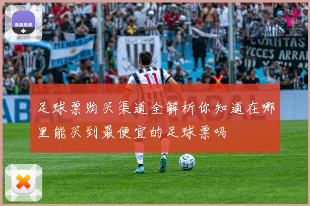 足球票购买渠道全解析你知道在哪里能买到最便宜的足球票吗