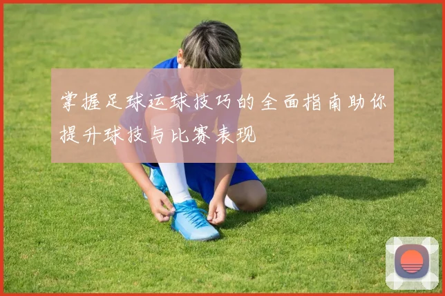 掌握足球运球技巧的全面指南助你提升球技与比赛表现