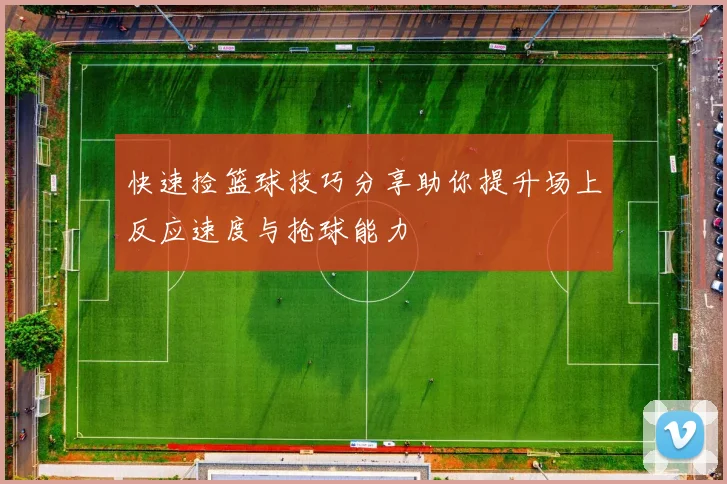 快速捡篮球技巧分享助你提升场上反应速度与抢球能力