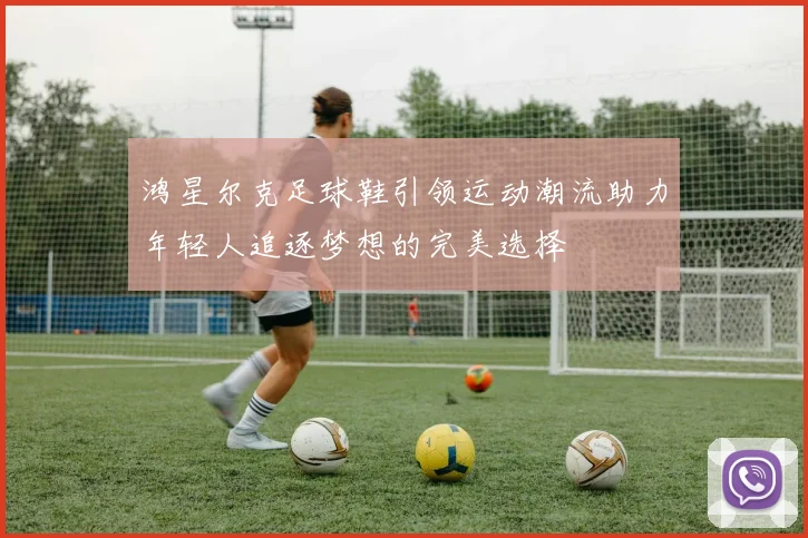 鸿星尔克足球鞋引领运动潮流助力年轻人追逐梦想的完美选择