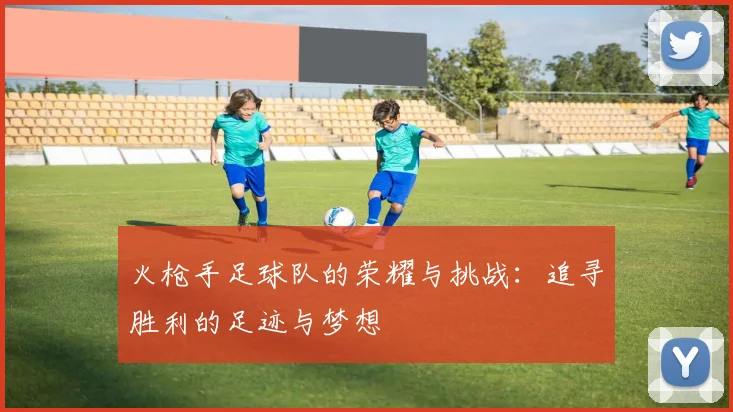 火枪手足球队的荣耀与挑战：追寻胜利的足迹与梦想
