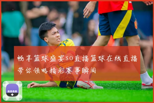 畅享篮球盛宴so直播篮球在线直播带你领略精彩赛事瞬间