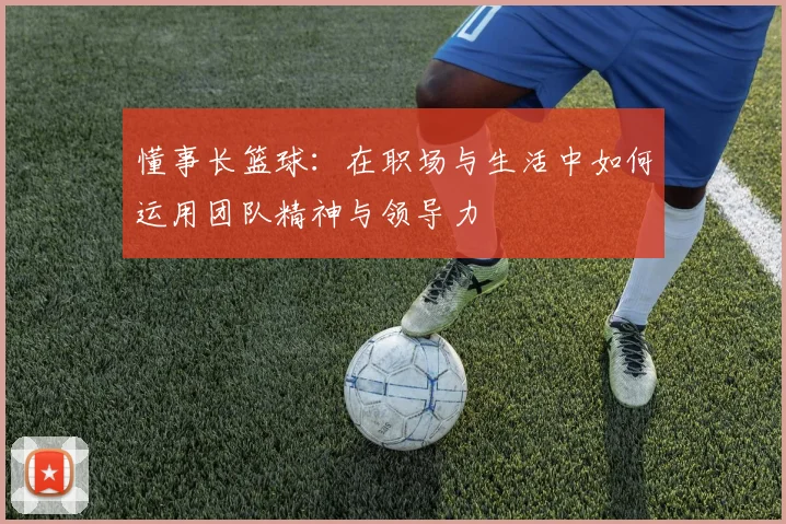 懂事长篮球：在职场与生活中如何运用团队精神与领导力