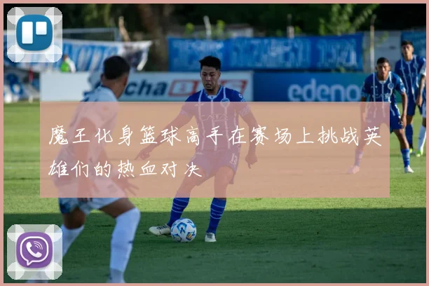 魔王化身篮球高手在赛场上挑战英雄们的热血对决