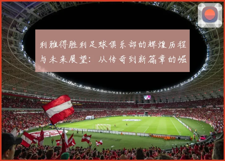 利雅得胜利足球俱乐部的辉煌历程与未来展望：从传奇到新篇章的崛起之路