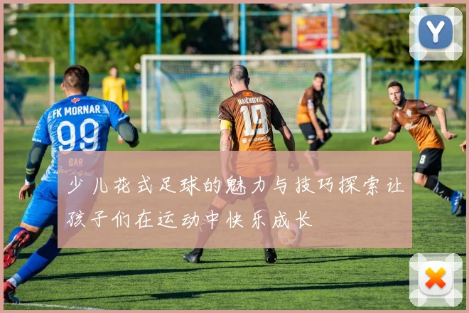 少儿花式足球的魅力与技巧探索让孩子们在运动中快乐成长