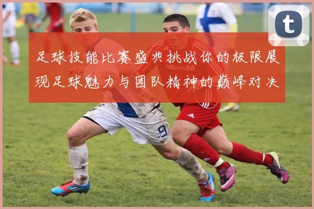 足球技能比赛盛典挑战你的极限展现足球魅力与团队精神的巅峰对决