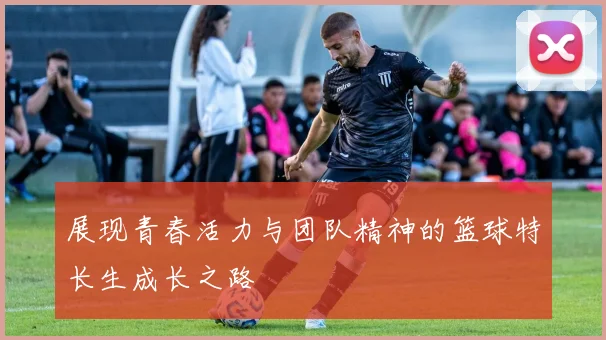 展现青春活力与团队精神的篮球特长生成长之路